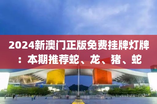 2024新澳门正版免费挂牌灯牌：本期推荐蛇、龙、猪、蛇