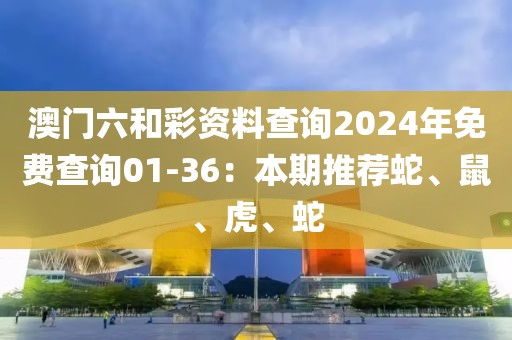 澳门六和彩资料查询2024年免费查询01-36：本期推荐蛇、鼠、虎、蛇