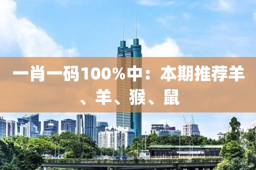一肖一码100%中：本期推荐羊、羊、猴、鼠
