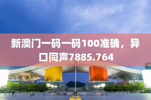 新澳门一码一码100准确，异口同声7885.764