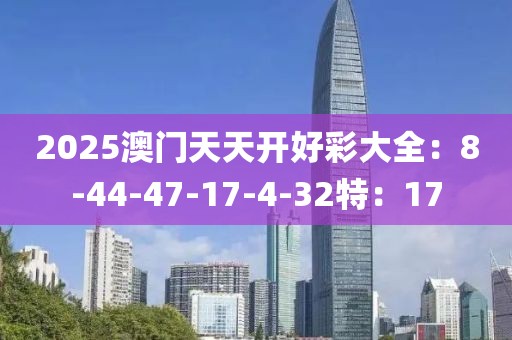 2025澳门天天开好彩大全：8-44-47-17-4-32特：17