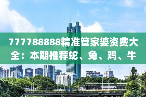 777788888精准管家婆资费大全：本期推荐蛇、兔、鸡、牛