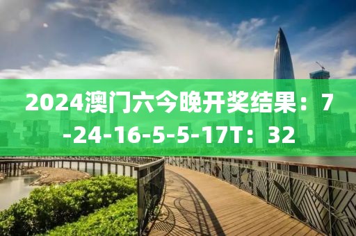 2024澳门六今晚开奖结果：7-24-16-5-5-17T：32