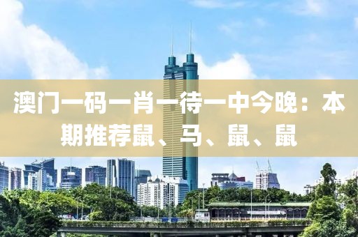 澳门一码一肖一待一中今晚：本期推荐鼠、马、鼠、鼠