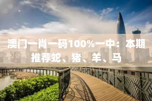 澳门一肖一码100%一中：本期推荐蛇、猪、羊、马