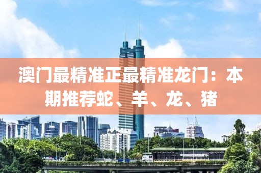 澳门最精准正最精准龙门：本期推荐蛇、羊、龙、猪