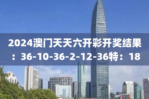 2024澳门天天六开彩开奖结果：36-10-36-2-12-36特：18
