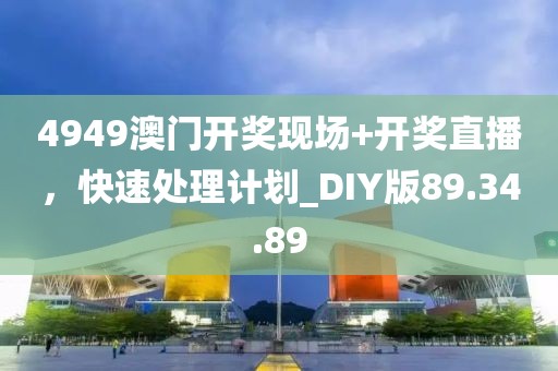 4949澳门开奖现场+开奖直播，快速处理计划_DIY版89.34.89