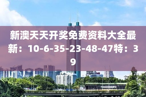 新澳天天开奖免费资料大全最新：10-6-35-23-48-47特：39