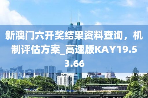 新澳门六开奖结果资料查询，机制评估方案_高速版KAY19.53.66