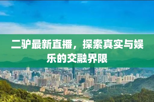 二驴最新直播，探索真实与娱乐的交融界限