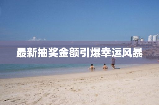 最新抽奖金额引爆幸运风暴