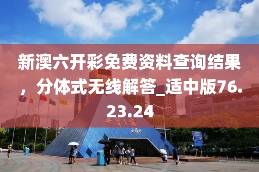 新澳六开彩免费资料查询结果，分体式无线解答_适中版76.23.24