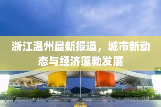 浙江温州最新报道，城市新动态与经济蓬勃发展