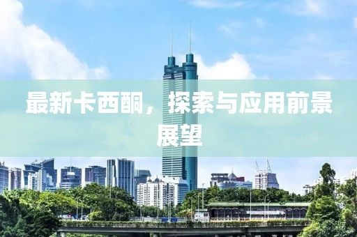 最新卡西酮，探索与应用前景展望