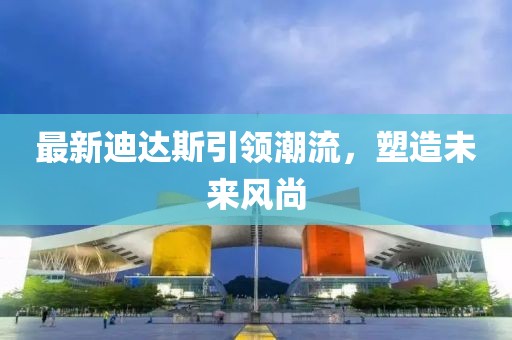 最新迪达斯引领潮流，塑造未来风尚