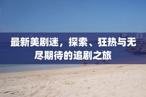 最新美剧迷，探索、狂热与无尽期待的追剧之旅