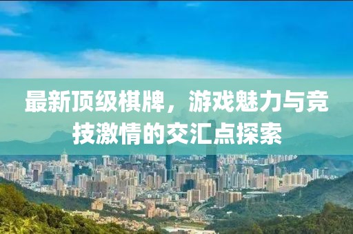 最新顶级棋牌，游戏魅力与竞技激情的交汇点探索