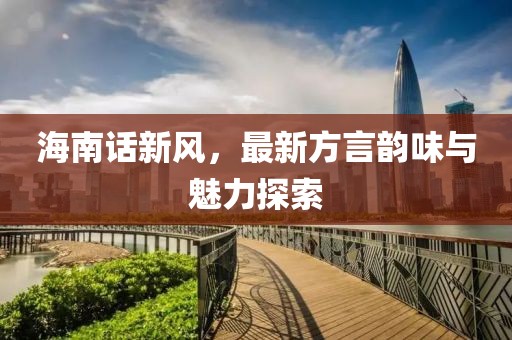 海南话新风，最新方言韵味与魅力探索