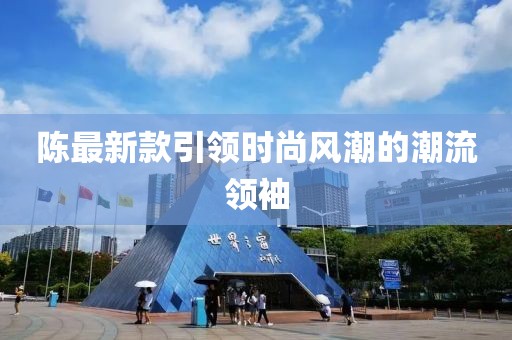 陈最新款引领时尚风潮的潮流领袖