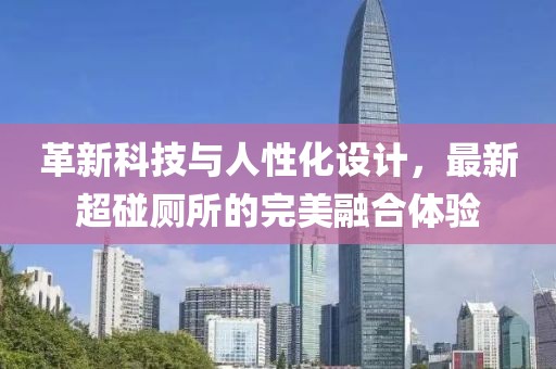 革新科技与人性化设计，最新超碰厕所的完美融合体验