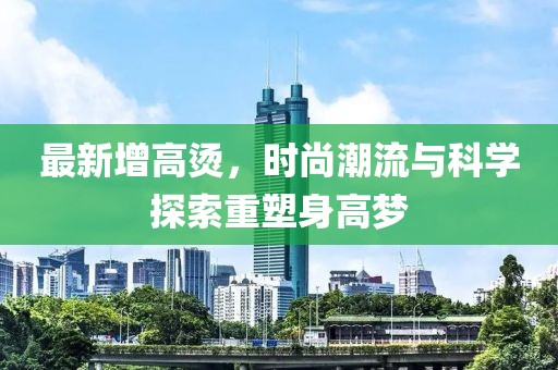 最新增高烫，时尚潮流与科学探索重塑身高梦