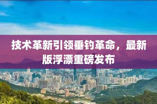 技术革新引领垂钓革命，最新版浮漂重磅发布