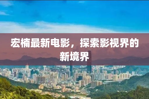 宏楠最新电影，探索影视界的新境界