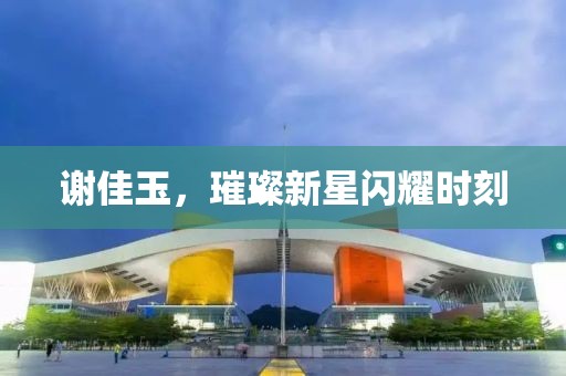 谢佳玉，璀璨新星闪耀时刻