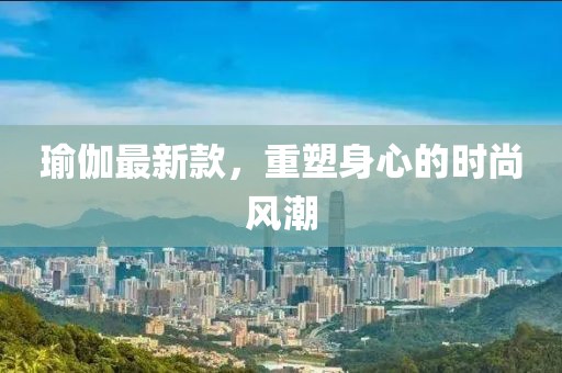 瑜伽最新款，重塑身心的时尚风潮