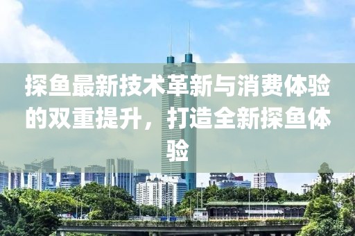 探鱼最新技术革新与消费体验的双重提升，打造全新探鱼体验
