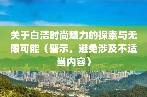 关于白洁时尚魅力的探索与无限可能（警示，避免涉及不适当内容）