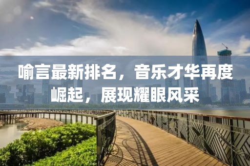 喻言最新排名，音乐才华再度崛起，展现耀眼风采