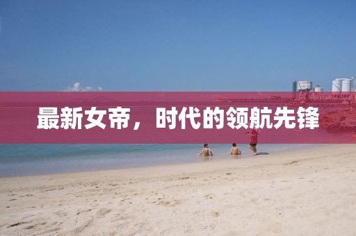 最新女帝，时代的领航先锋