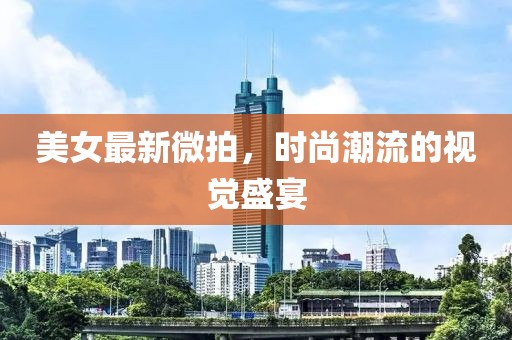美女最新微拍，时尚潮流的视觉盛宴