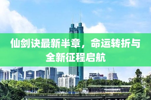 仙剑诀最新半章，命运转折与全新征程启航