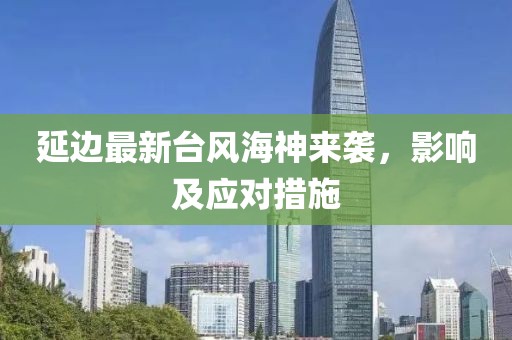 延边最新台风海神来袭，影响及应对措施