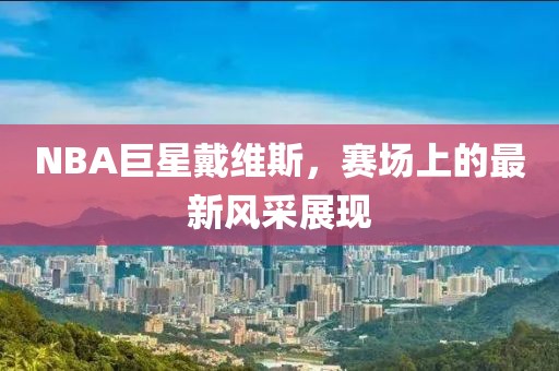 NBA巨星戴维斯，赛场上的最新风采展现