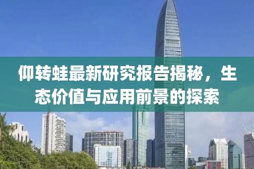 仰转蛙最新研究报告揭秘，生态价值与应用前景的探索