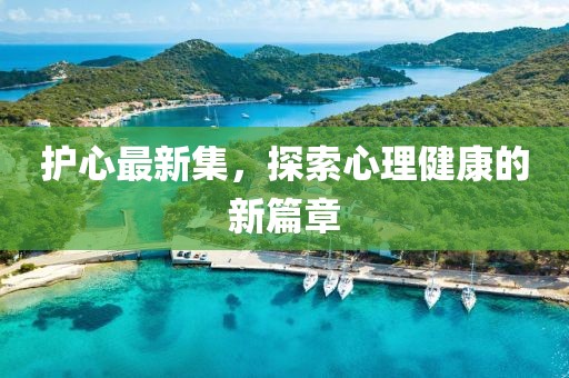护心最新集，探索心理健康的新篇章