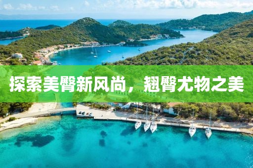 探索美臀新风尚，翘臀尤物之美