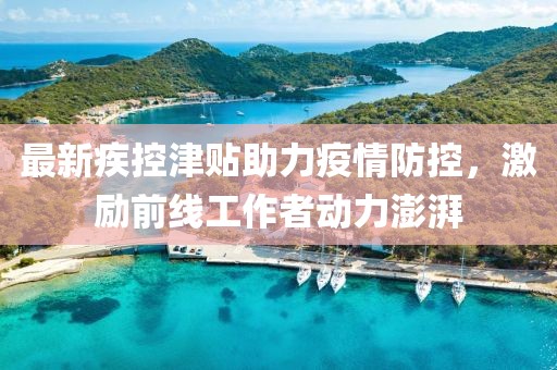 最新疾控津贴助力疫情防控，激励前线工作者动力澎湃