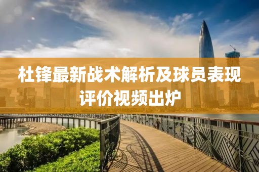 杜锋最新战术解析及球员表现评价视频出炉