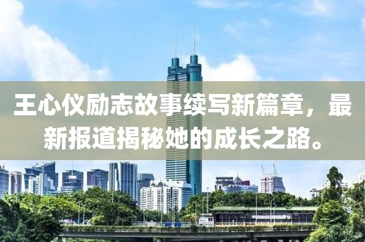 王心仪励志故事续写新篇章，最新报道揭秘她的成长之路。