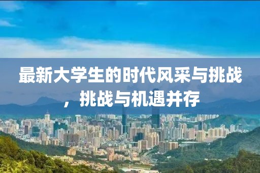 最新大学生的时代风采与挑战，挑战与机遇并存