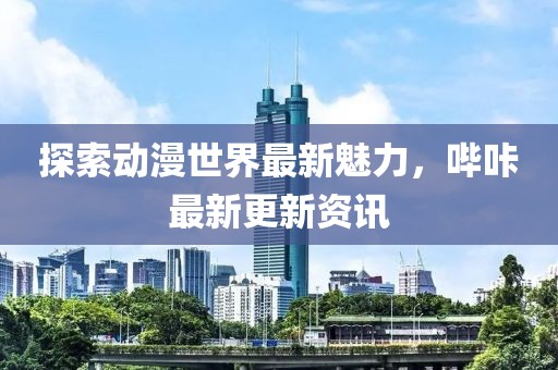 探索动漫世界最新魅力，哔咔最新更新资讯