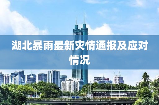 湖北暴雨最新灾情通报及应对情况