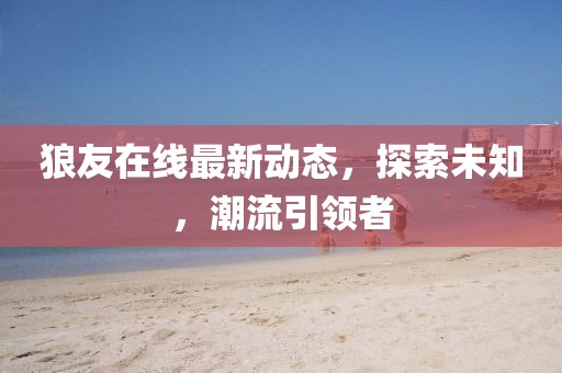 狼友在线最新动态，探索未知，潮流引领者