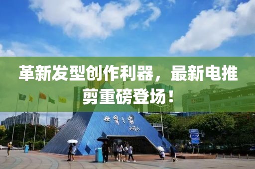 革新发型创作利器，最新电推剪重磅登场！