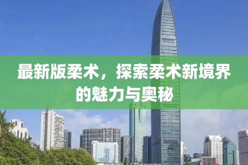 最新版柔术，探索柔术新境界的魅力与奥秘